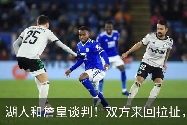 湖人和詹皇谈判！双方来回拉扯，有意14+10顶级中锋，曾要价小里